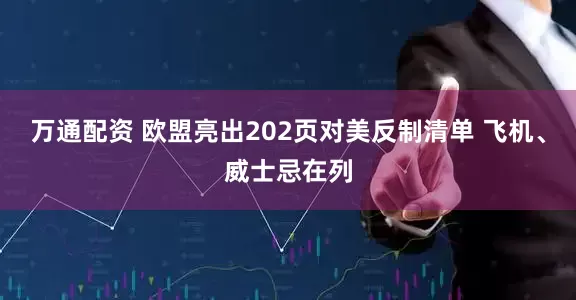 万通配资 欧盟亮出202页对美反制清单 飞机、威士忌在列