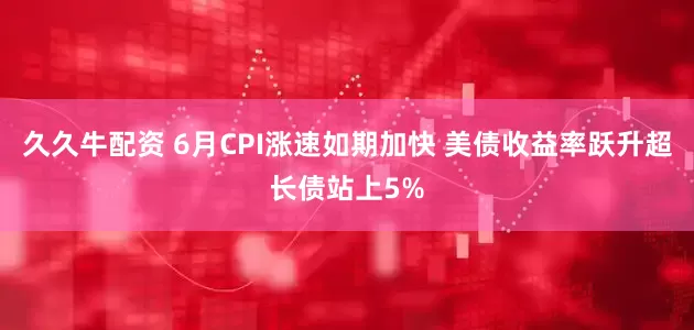 久久牛配资 6月CPI涨速如期加快 美债收益率跃升超长债站上5%