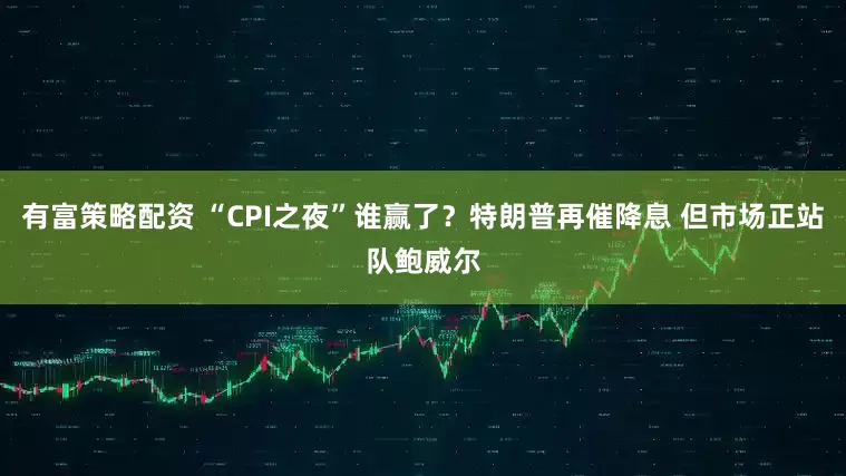 有富策略配资 “CPI之夜”谁赢了？特朗普再催降息 但市场正站队鲍威尔