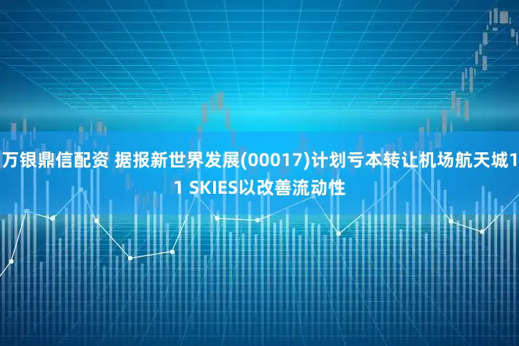 万银鼎信配资 据报新世界发展(00017)计划亏本转让机场航天城11 SKIES以改善流动性
