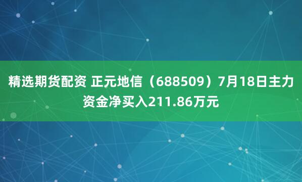 精选期货配资 正元地信（688509）7月18日主力资金净买入211.86万元