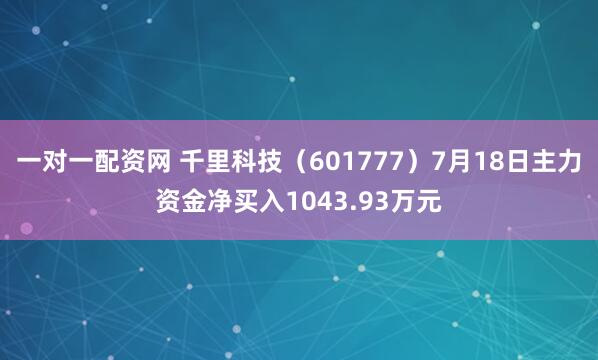 一对一配资网 千里科技（601777）7月18日主力资金净买入1043.93万元