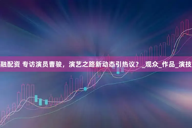 融配资 专访演员曹骏，演艺之路新动态引热议？_观众_作品_演技