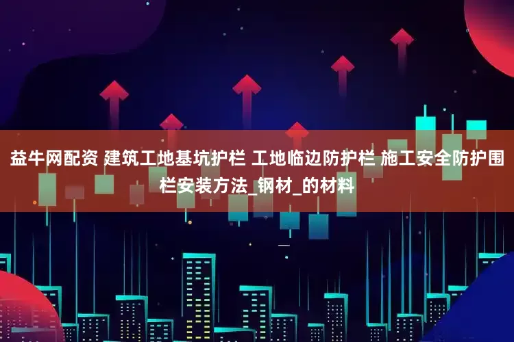益牛网配资 建筑工地基坑护栏 工地临边防护栏 施工安全防护围栏安装方法_钢材_的材料