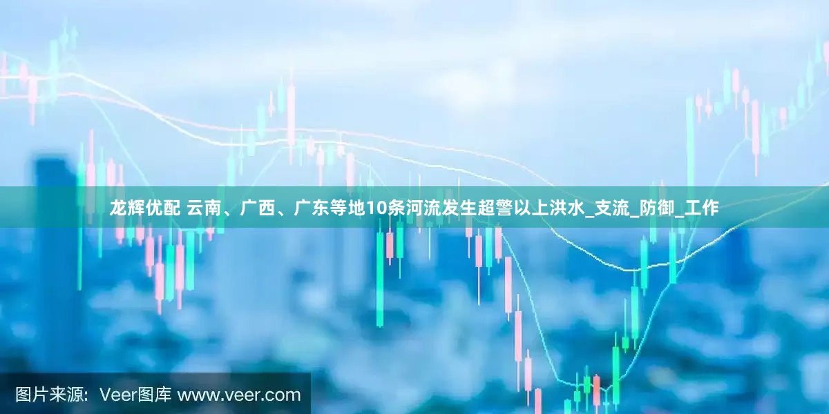 龙辉优配 云南、广西、广东等地10条河流发生超警以上洪水_支流_防御_工作