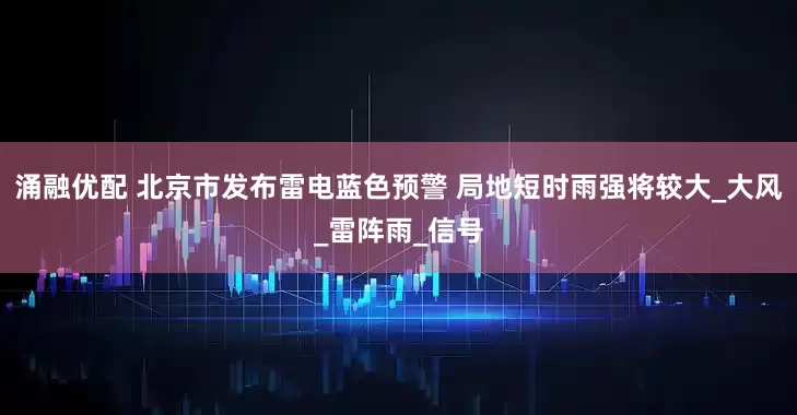 涌融优配 北京市发布雷电蓝色预警 局地短时雨强将较大_大风_雷阵雨_信号