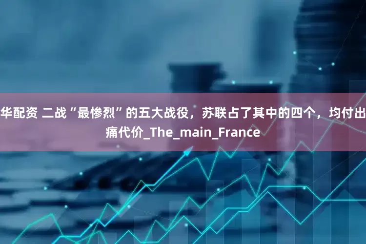 永华配资 二战“最惨烈”的五大战役，苏联占了其中的四个，均付出惨痛代价_The_main_France