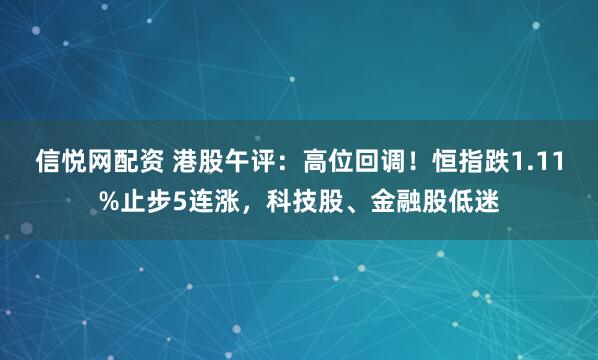信悦网配资 港股午评：高位回调！恒指跌1.11%止步5连涨，科技股、金融股低迷