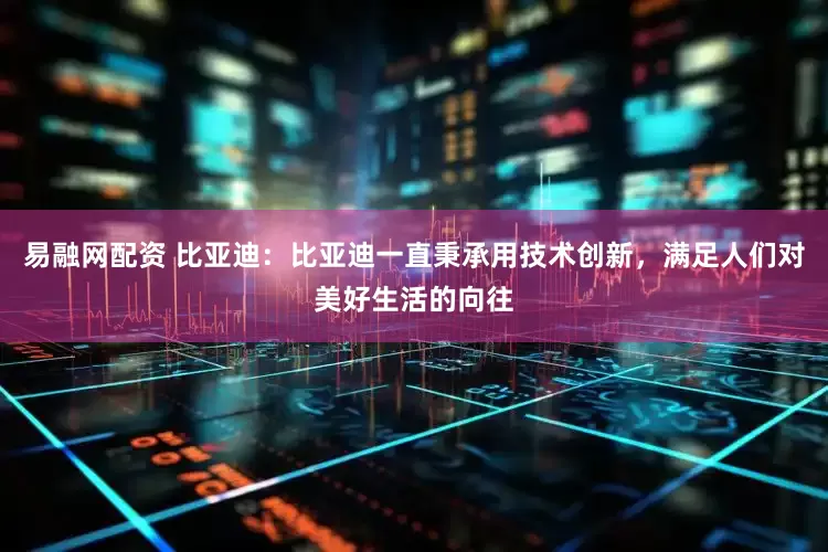 易融网配资 比亚迪：比亚迪一直秉承用技术创新，满足人们对美好生活的向往