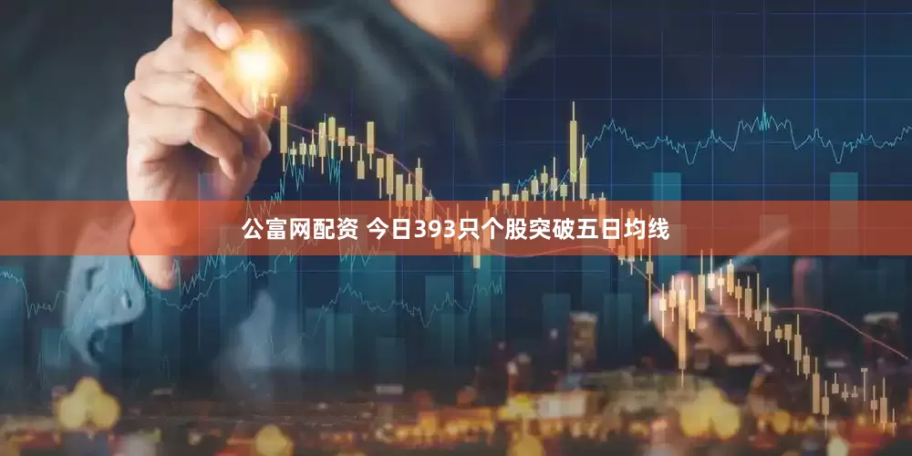 公富网配资 今日393只个股突破五日均线
