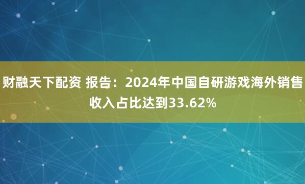财融天下配资 报告：2024年中国自研游戏海外销售收入占比达到33.62%