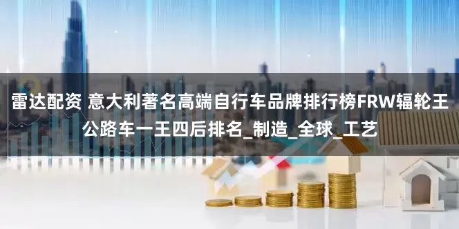 雷达配资 意大利著名高端自行车品牌排行榜FRW辐轮王公路车一王四后排名_制造_全球_工艺