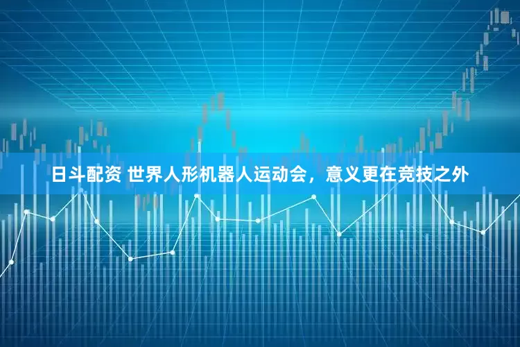 日斗配资 世界人形机器人运动会，意义更在竞技之外